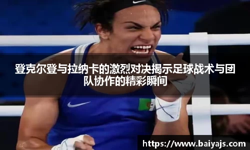 登克尔登与拉纳卡的激烈对决揭示足球战术与团队协作的精彩瞬间